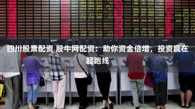 四川股票配资 股牛网配资：助你资金倍增，投资赢在起跑线