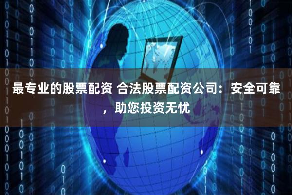 最专业的股票配资 合法股票配资公司：安全可靠，助您投资无忧