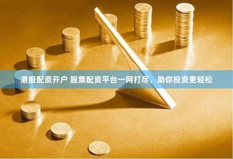 港股配资开户 股票配资平台一网打尽，助你投资更轻松