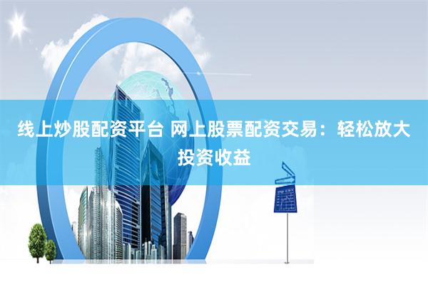 线上炒股配资平台 网上股票配资交易：轻松放大投资收益