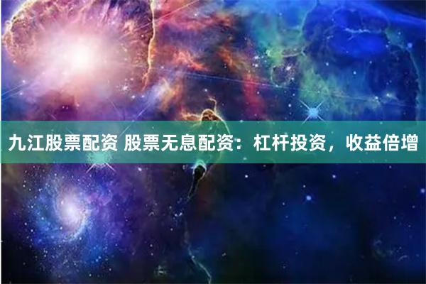 九江股票配资 股票无息配资：杠杆投资，收益倍增