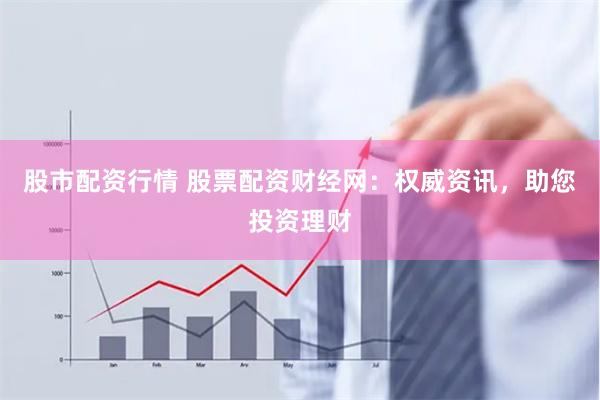 股市配资行情 股票配资财经网：权威资讯，助您投资理财