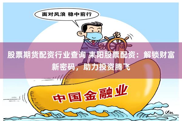股票期货配资行业查询 耒阳股票配资：解锁财富新密码，助力投资腾飞