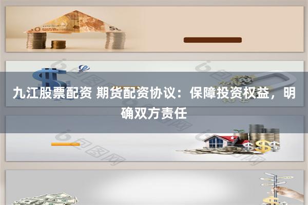 九江股票配资 期货配资协议：保障投资权益，明确双方责任