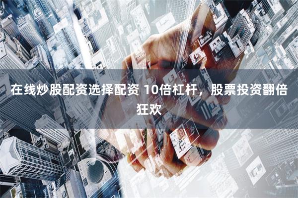 在线炒股配资选择配资 10倍杠杆，股票投资翻倍狂欢