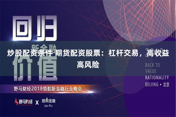 炒股配资条件 期货配资股票：杠杆交易，高收益高风险