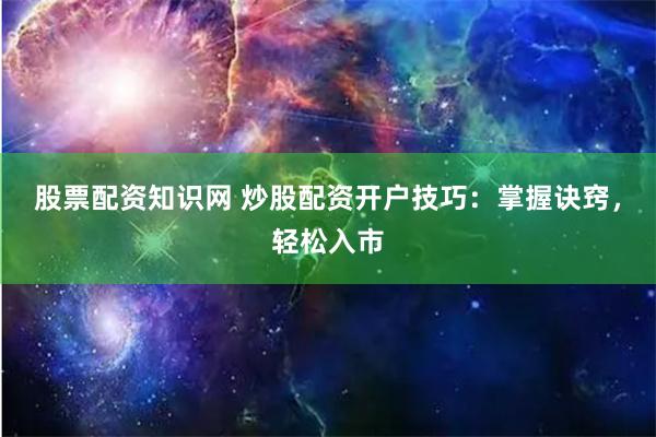 股票配资知识网 炒股配资开户技巧：掌握诀窍，轻松入市