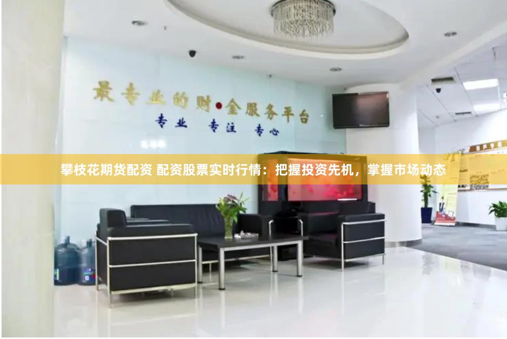 攀枝花期货配资 配资股票实时行情：把握投资先机，掌握市场动态