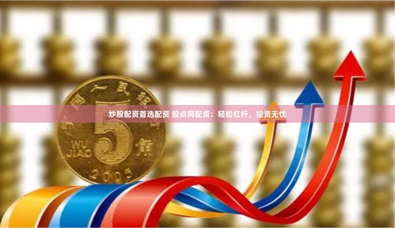 炒股配资首选配资 股点网配资：轻松杠杆，投资无忧