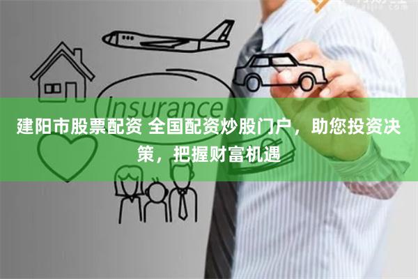 建阳市股票配资 全国配资炒股门户，助您投资决策，把握财富机遇