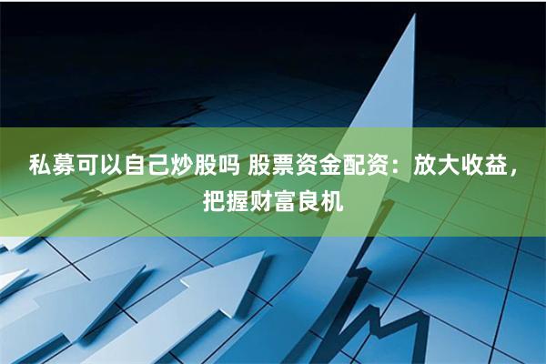 私募可以自己炒股吗 股票资金配资：放大收益，把握财富良机
