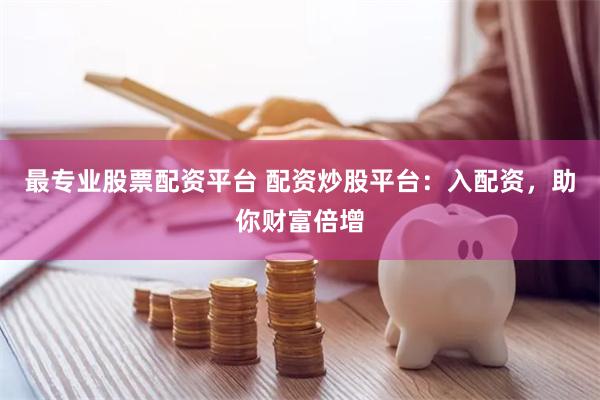 最专业股票配资平台 配资炒股平台：入配资，助你财富倍增
