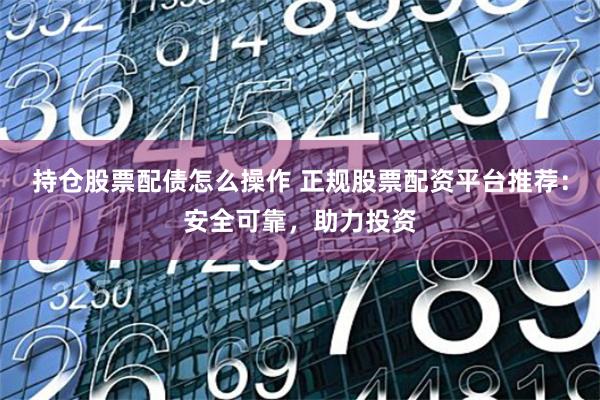 持仓股票配债怎么操作 正规股票配资平台推荐：安全可靠，助力投资