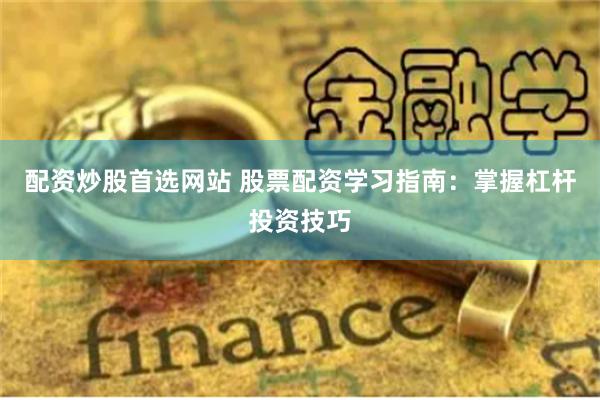 配资炒股首选网站 股票配资学习指南：掌握杠杆投资技巧