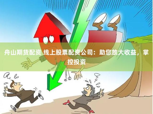 舟山期货配资 线上股票配资公司：助您放大收益，掌控投资