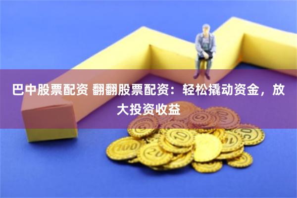巴中股票配资 翻翻股票配资：轻松撬动资金，放大投资收益