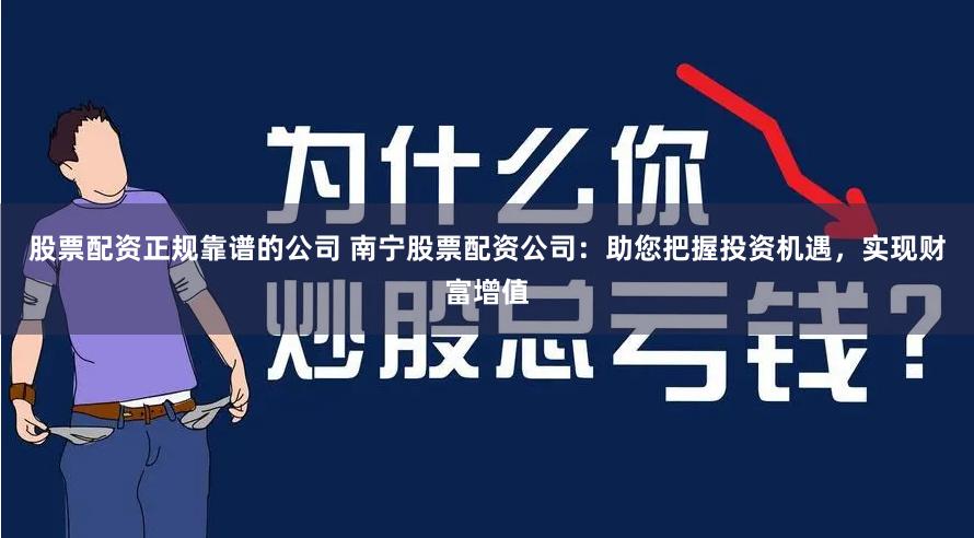 股票配资正规靠谱的公司 南宁股票配资公司：助您把握投资机遇，实现财富增值