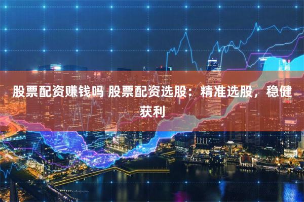 股票配资赚钱吗 股票配资选股：精准选股，稳健获利