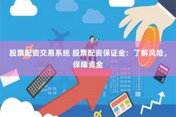 股票配资交易系统 股票配资保证金：了解风险，保障资金