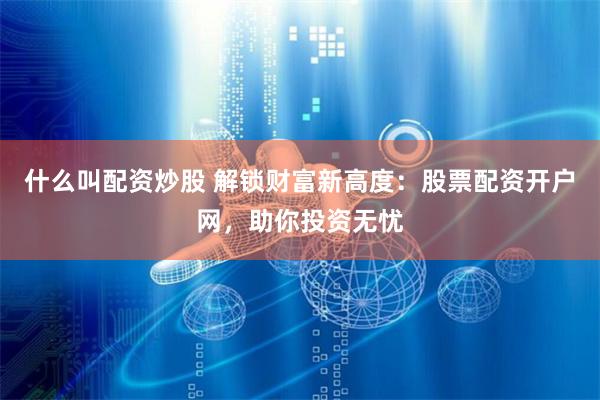 什么叫配资炒股 解锁财富新高度：股票配资开户网，助你投资无忧