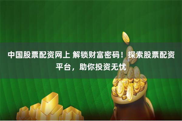 中国股票配资网上 解锁财富密码！探索股票配资平台，助你投资无忧