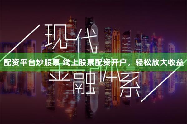 配资平台炒股票 线上股票配资开户，轻松放大收益