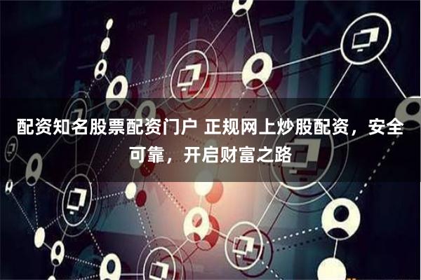 配资知名股票配资门户 正规网上炒股配资，安全可靠，开启财富之路