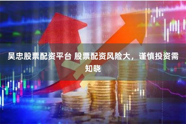 吴忠股票配资平台 股票配资风险大，谨慎投资需知晓