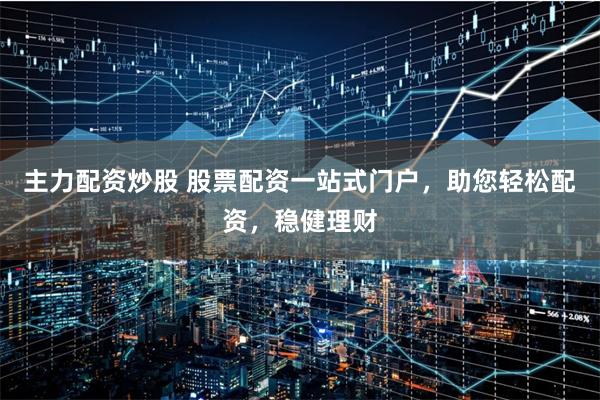 主力配资炒股 股票配资一站式门户，助您轻松配资，稳健理财