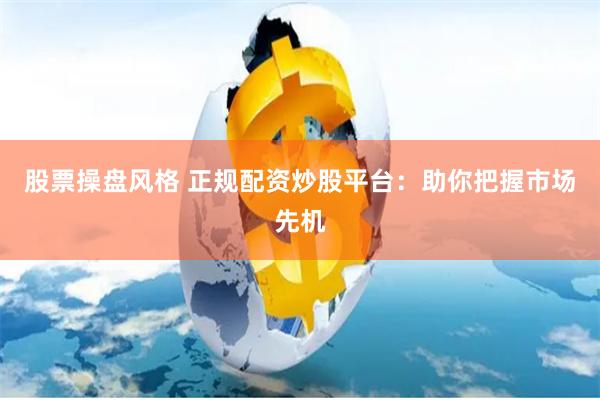 股票操盘风格 正规配资炒股平台：助你把握市场先机
