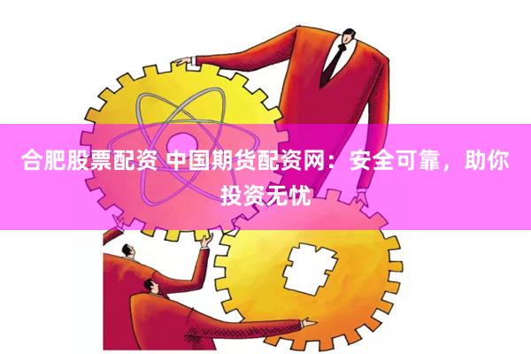 合肥股票配资 中国期货配资网：安全可靠，助你投资无忧