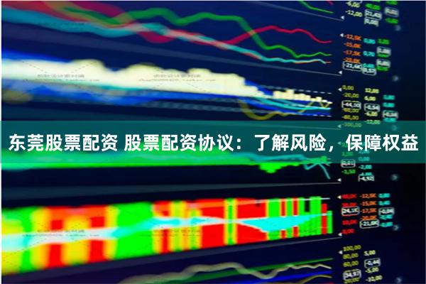 东莞股票配资 股票配资协议：了解风险，保障权益