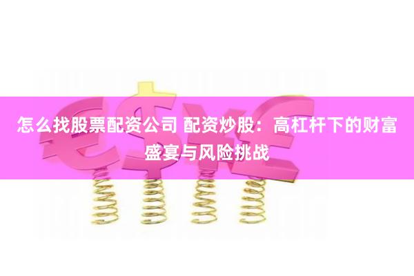 怎么找股票配资公司 配资炒股：高杠杆下的财富盛宴与风险挑战