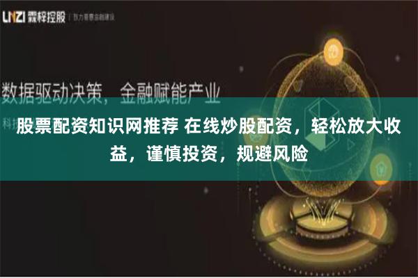 股票配资知识网推荐 在线炒股配资，轻松放大收益，谨慎投资，规避风险