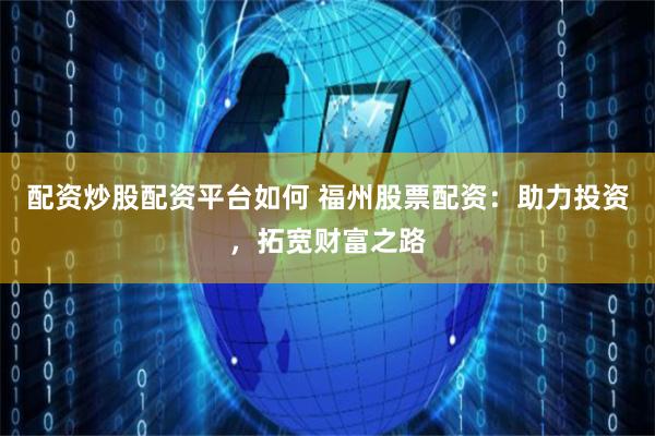 配资炒股配资平台如何 福州股票配资：助力投资，拓宽财富之路