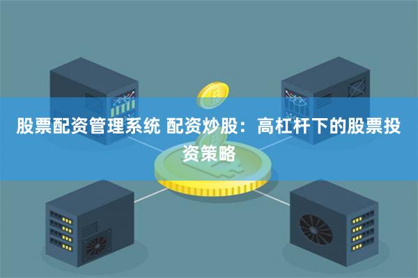 股票配资管理系统 配资炒股：高杠杆下的股票投资策略