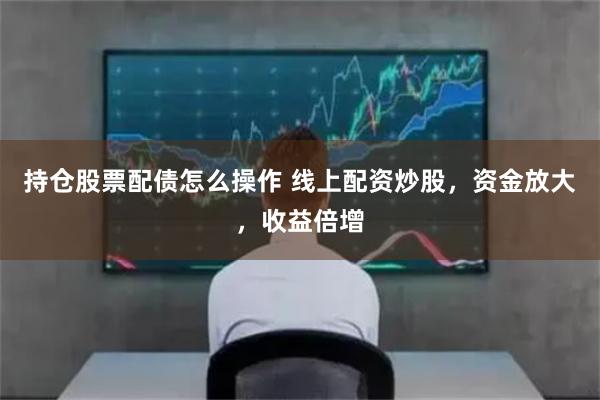 持仓股票配债怎么操作 线上配资炒股，资金放大，收益倍增