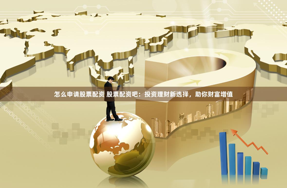 怎么申请股票配资 股票配资吧：投资理财新选择，助你财富增值