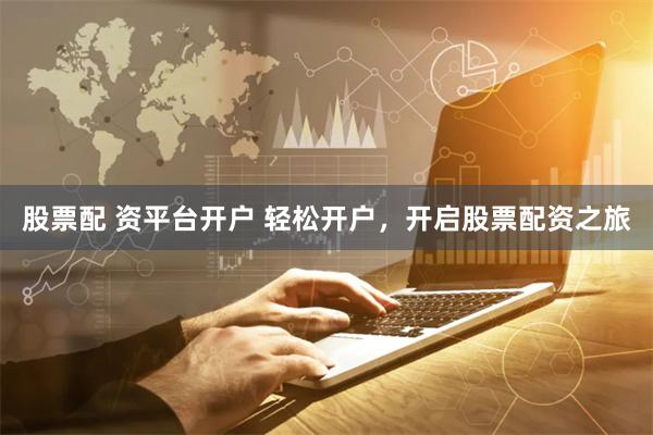 股票配 资平台开户 轻松开户，开启股票配资之旅