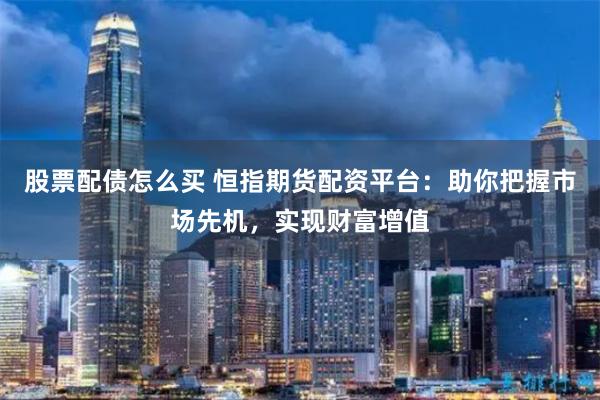 股票配债怎么买 恒指期货配资平台：助你把握市场先机，实现财富增值