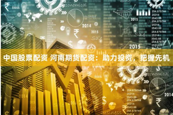 中国股票配资 河南期货配资：助力投资，把握先机