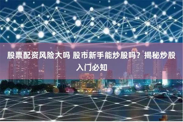 股票配资风险大吗 股市新手能炒股吗？揭秘炒股入门必知