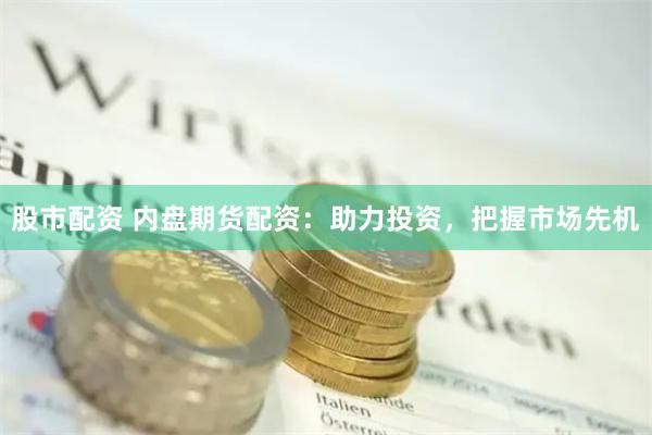 股市配资 内盘期货配资：助力投资，把握市场先机