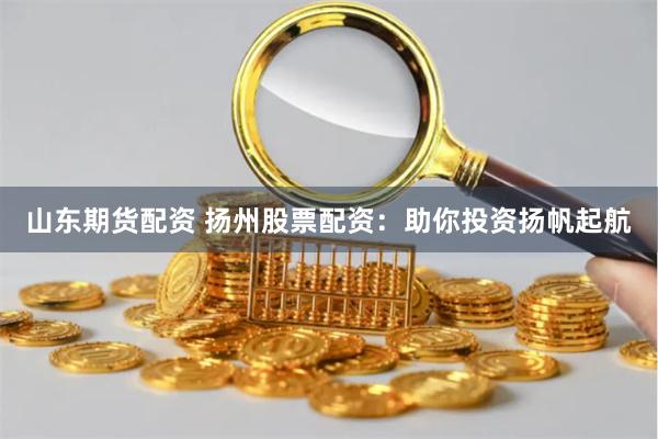 山东期货配资 扬州股票配资：助你投资扬帆起航
