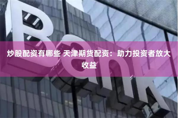 炒股配资有哪些 天津期货配资：助力投资者放大收益