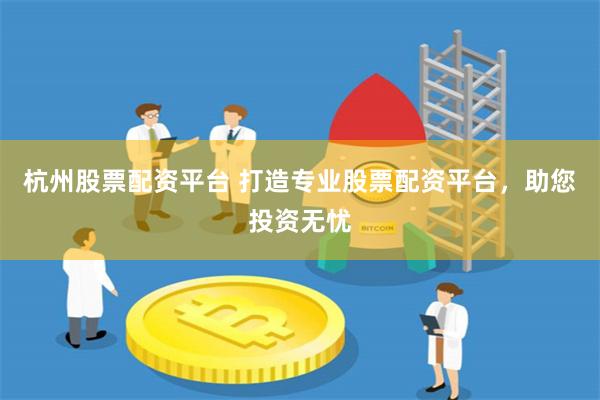 杭州股票配资平台 打造专业股票配资平台，助您投资无忧