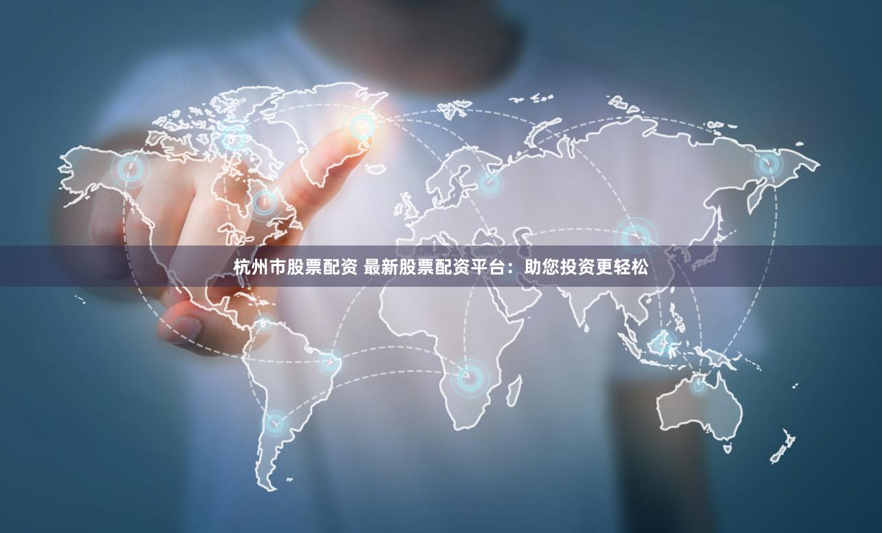 杭州市股票配资 最新股票配资平台：助您投资更轻松