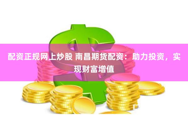 配资正规网上炒股 南昌期货配资：助力投资，实现财富增值