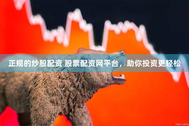 正规的炒股配资 股票配资网平台，助你投资更轻松