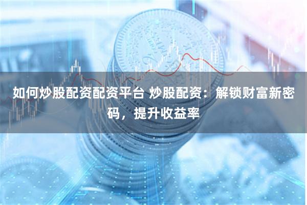 如何炒股配资配资平台 炒股配资：解锁财富新密码，提升收益率